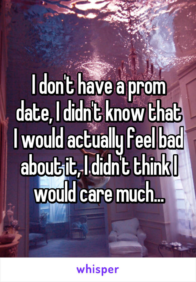 I don't have a prom date, I didn't know that I would actually feel bad about it, I didn't think I would care much...