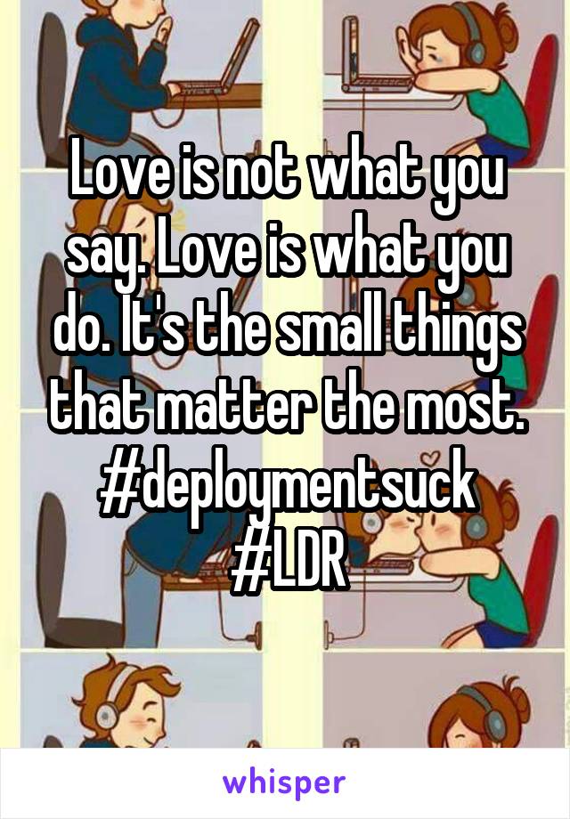 Love is not what you say. Love is what you do. It's the small things that matter the most. #deploymentsuck
#LDR
