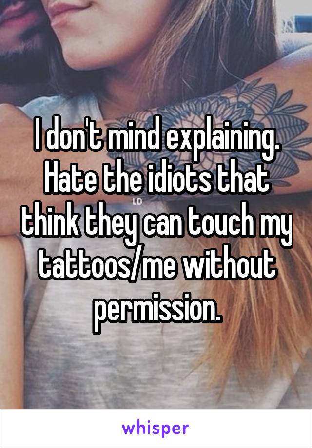 I don't mind explaining. Hate the idiots that think they can touch my tattoos/me without permission.