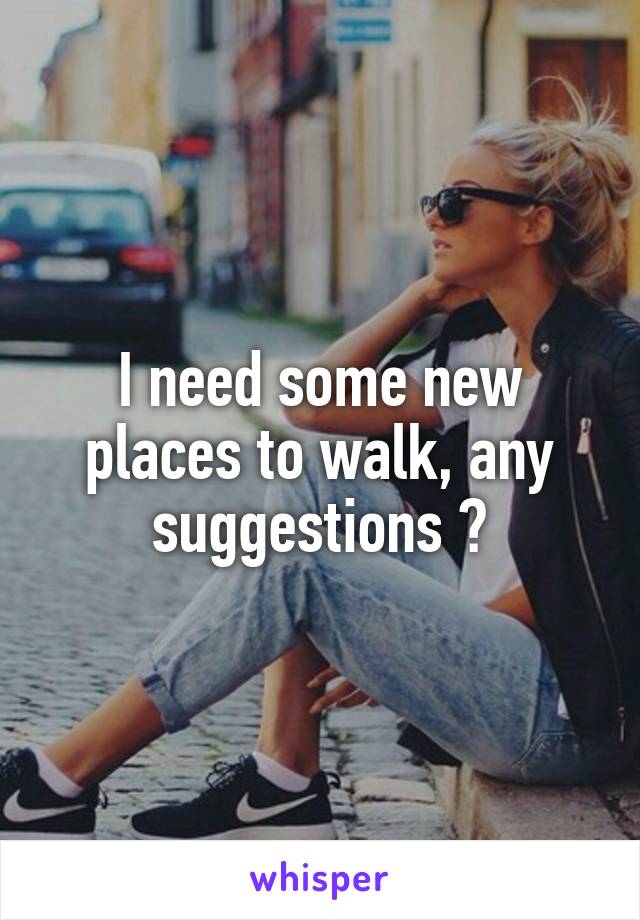 I need some new places to walk, any suggestions ?