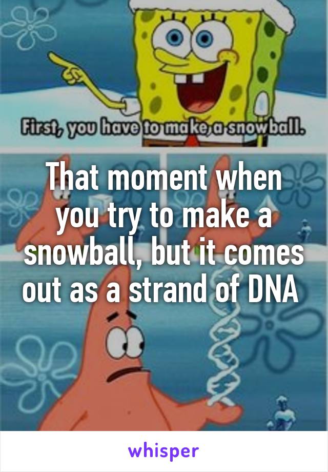 That moment when you try to make a snowball, but it comes out as a strand of DNA 