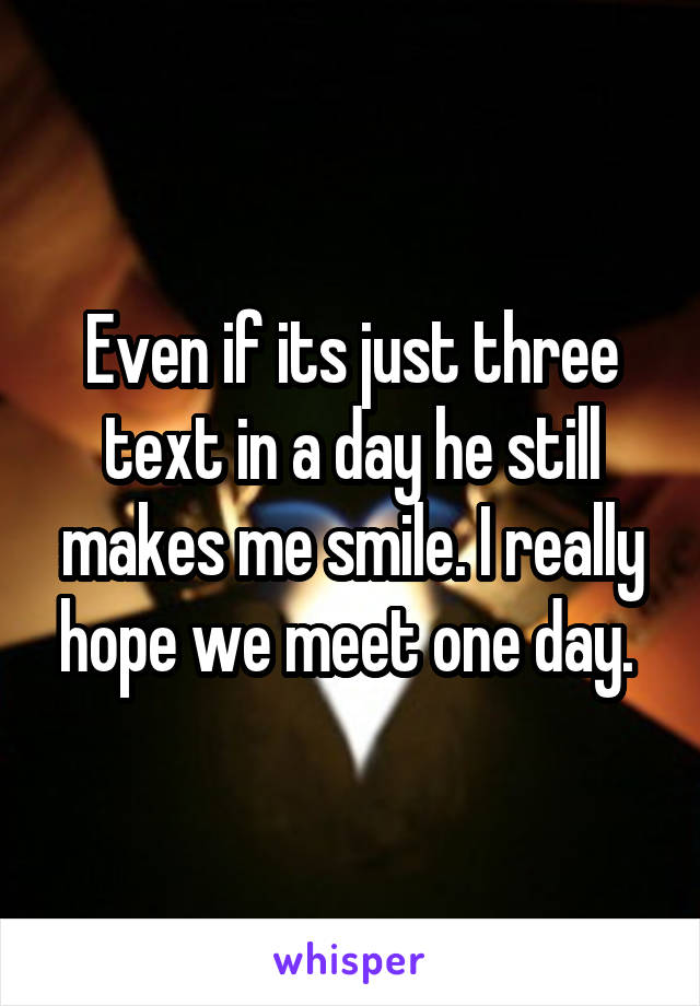 Even if its just three text in a day he still makes me smile. I really hope we meet one day. 