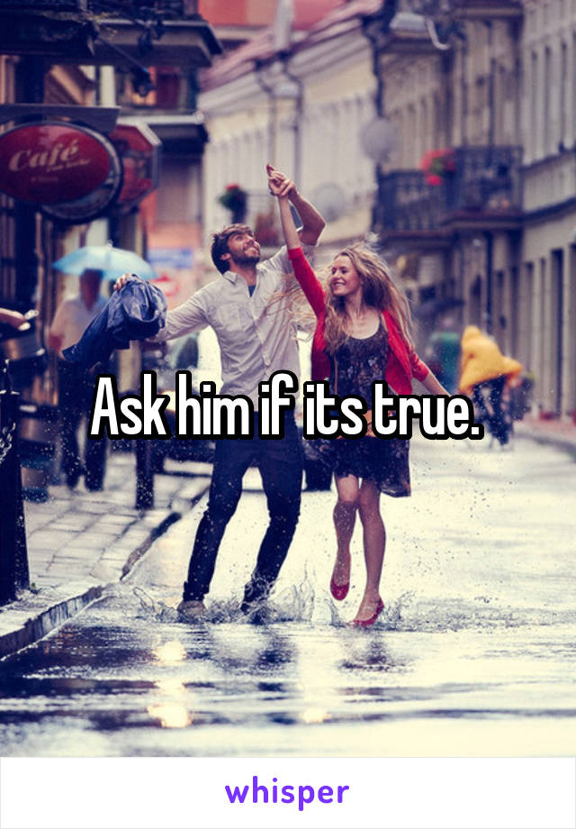 Ask him if its true. 