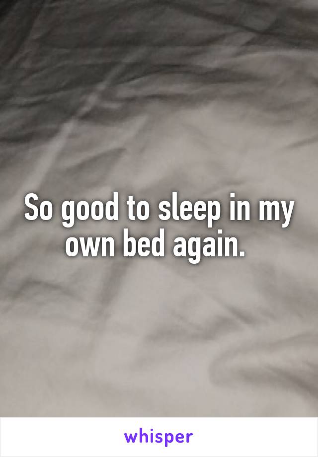 So good to sleep in my own bed again. 