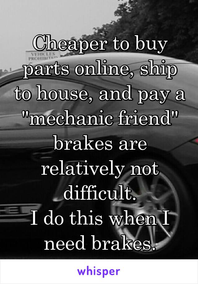 Cheaper to buy parts online, ship to house, and pay a "mechanic friend" brakes are relatively not difficult.
I do this when I need brakes.