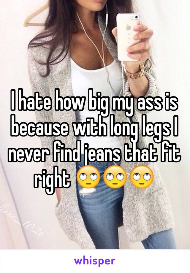 I hate how big my ass is because with long legs I never find jeans that fit right 🙄🙄🙄