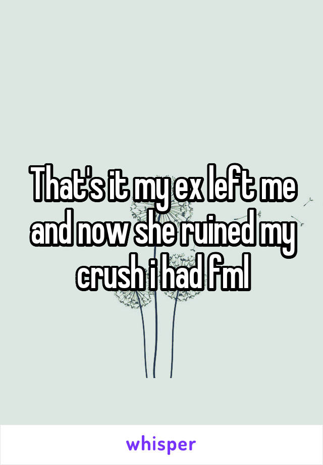 That's it my ex left me and now she ruined my crush i had fml