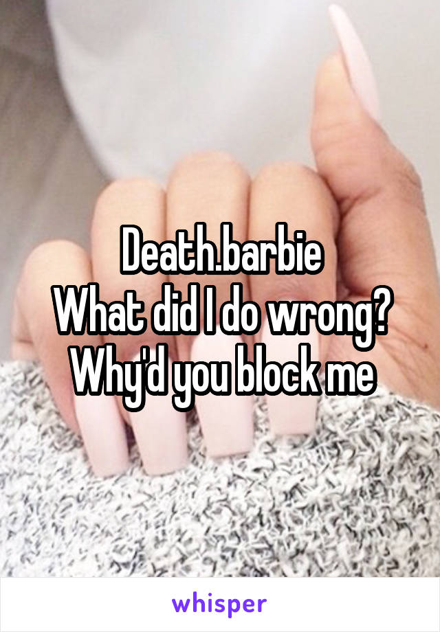 Death.barbie
What did I do wrong? Why'd you block me