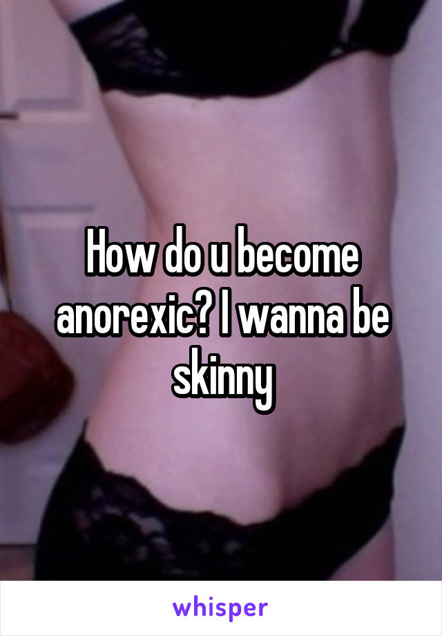 How do u become anorexic? I wanna be skinny