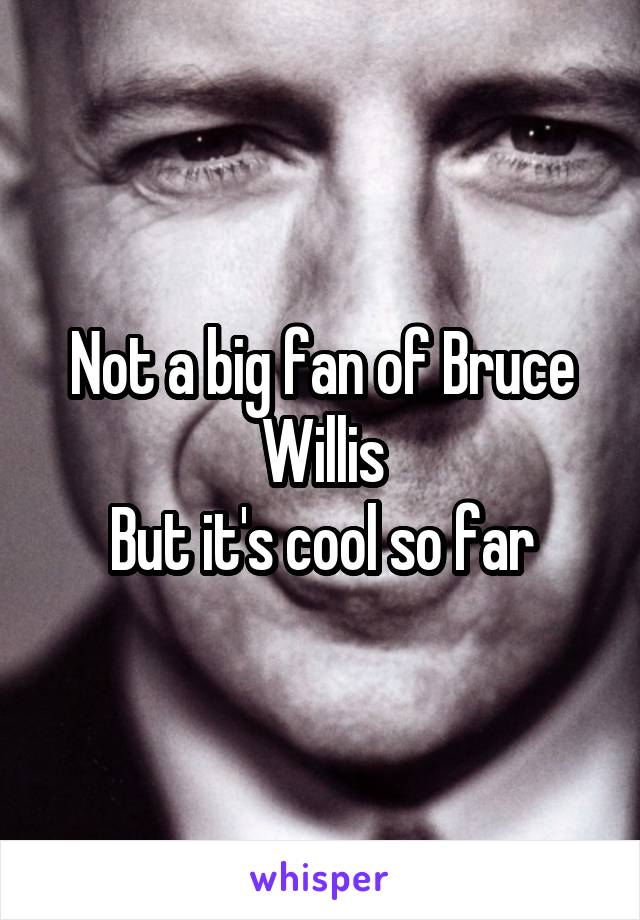 Not a big fan of Bruce Willis
But it's cool so far