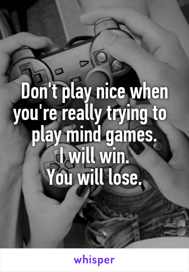 Don't play nice when you're really trying to  
play mind games.
I will win.
You will lose.