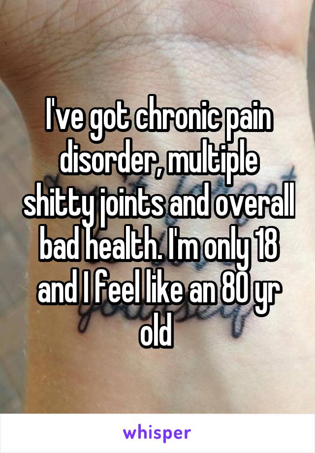 I've got chronic pain disorder, multiple shitty joints and overall bad health. I'm only 18 and I feel like an 80 yr old 