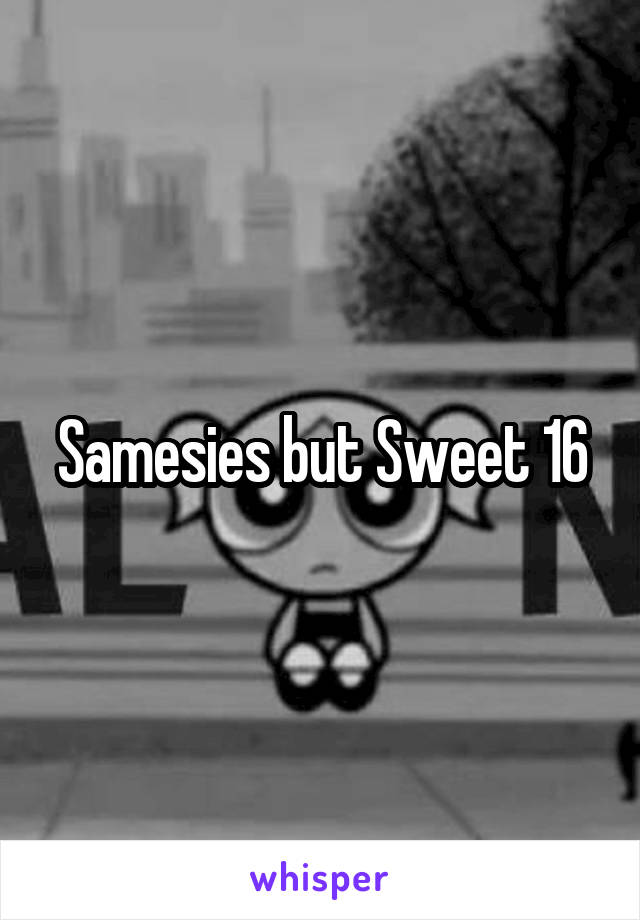 Samesies but Sweet 16