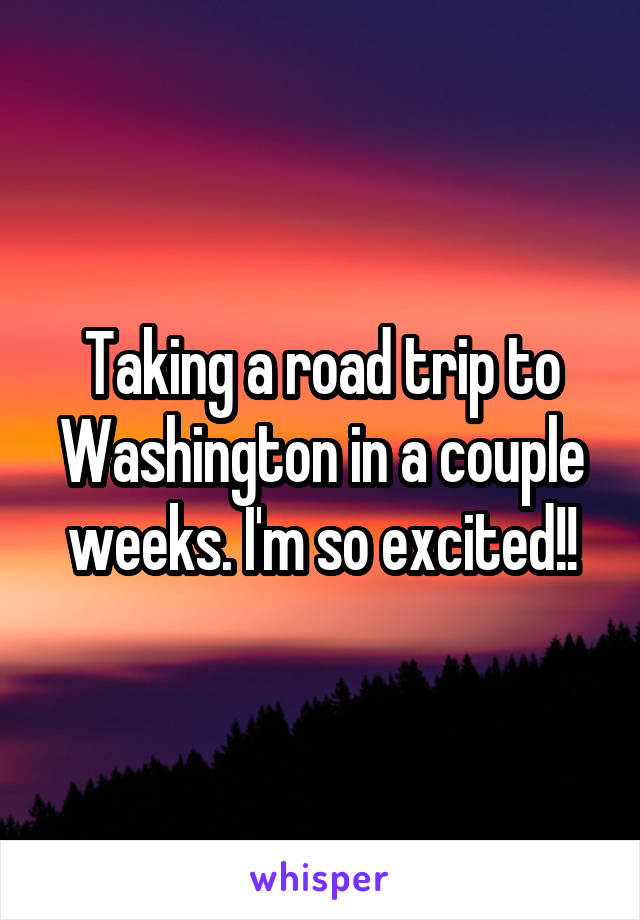 Taking a road trip to Washington in a couple weeks. I'm so excited!!