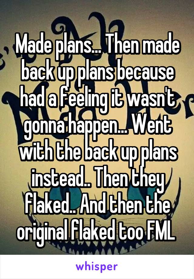 Made plans... Then made back up plans because had a feeling it wasn't gonna happen... Went with the back up plans instead.. Then they flaked.. And then the original flaked too FML 