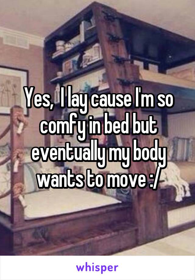 Yes,  I lay cause I'm so comfy in bed but eventually my body wants to move :/