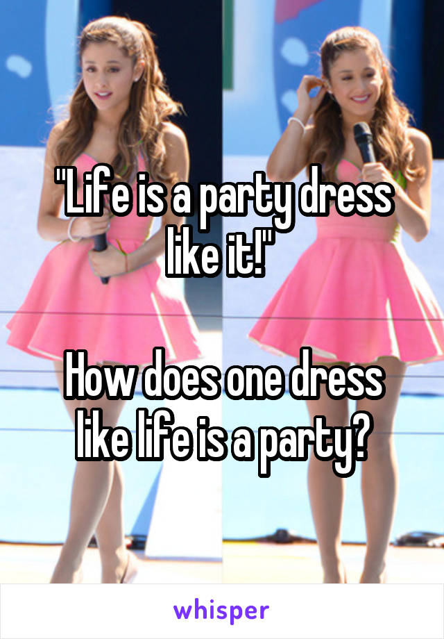 "Life is a party dress like it!" 

How does one dress like life is a party?