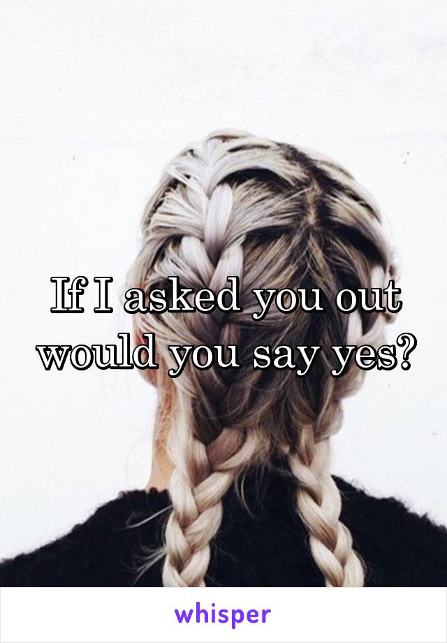 If I asked you out would you say yes?