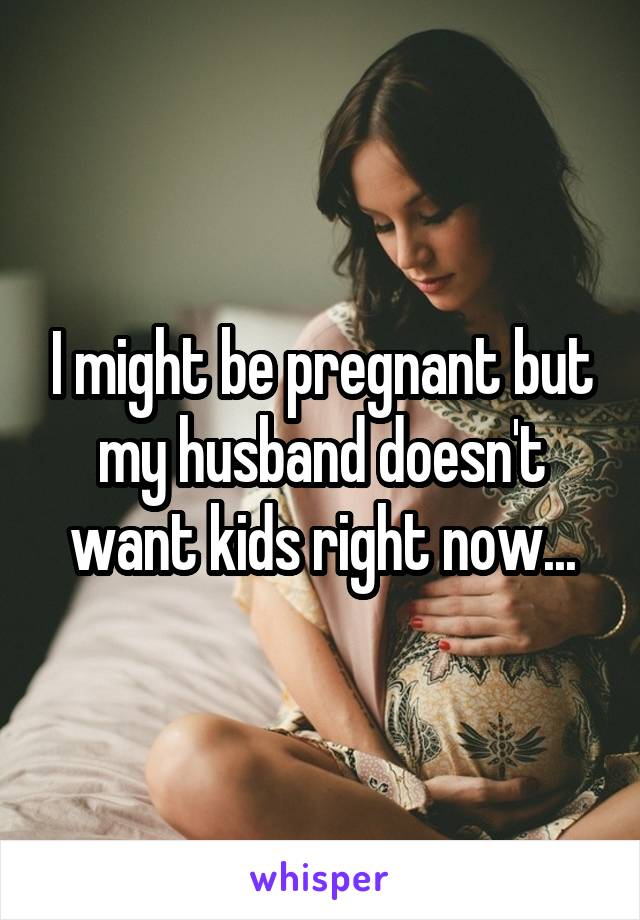 I might be pregnant but my husband doesn't want kids right now...