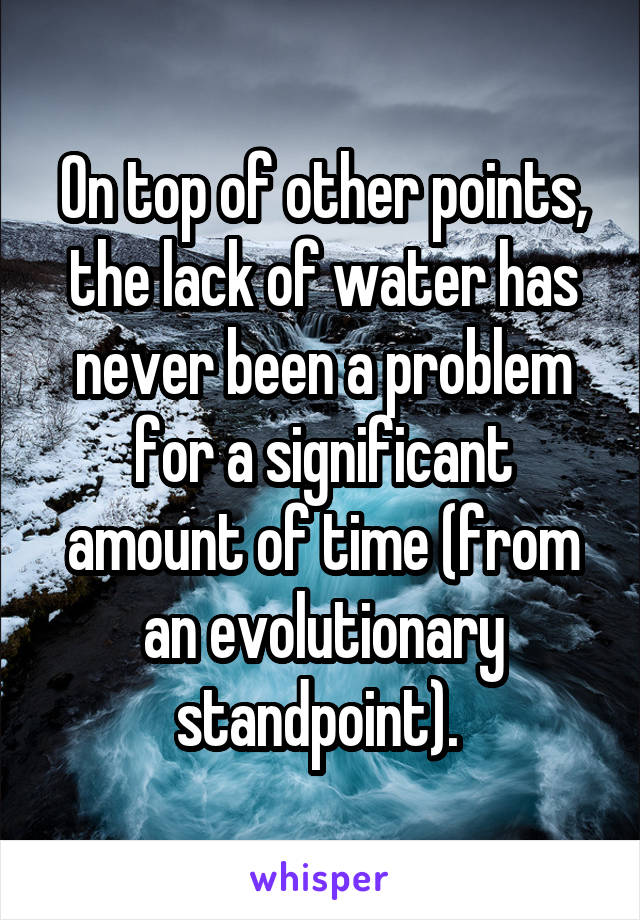 On top of other points, the lack of water has never been a problem for a significant amount of time (from an evolutionary standpoint). 