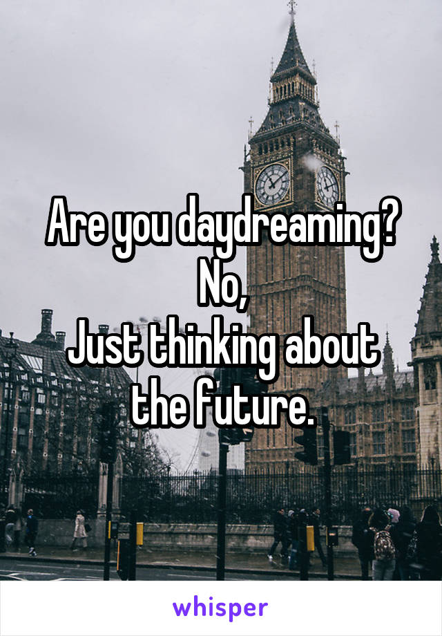 Are you daydreaming?
No,
Just thinking about the future.