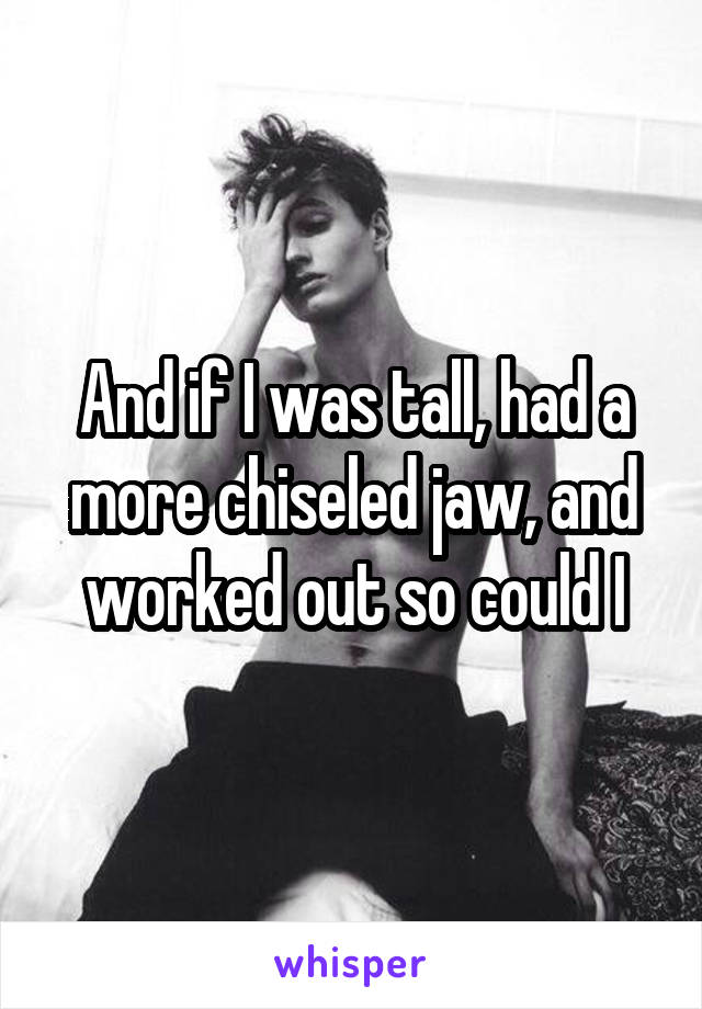 And if I was tall, had a more chiseled jaw, and worked out so could I