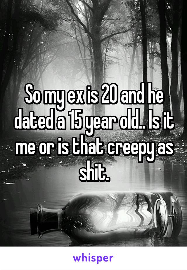 So my ex is 20 and he dated a 15 year old.. Is it me or is that creepy as shit.