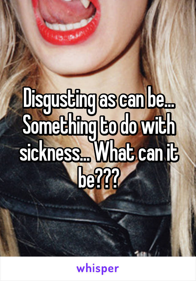 Disgusting as can be...
Something to do with sickness... What can it be???