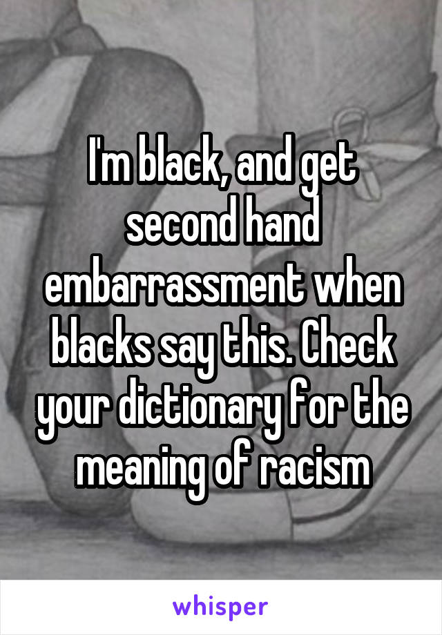 I'm black, and get second hand embarrassment when blacks say this. Check your dictionary for the meaning of racism