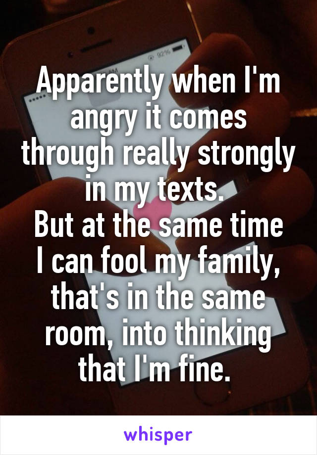 Apparently when I'm angry it comes through really strongly in my texts. 
But at the same time I can fool my family, that's in the same room, into thinking that I'm fine. 