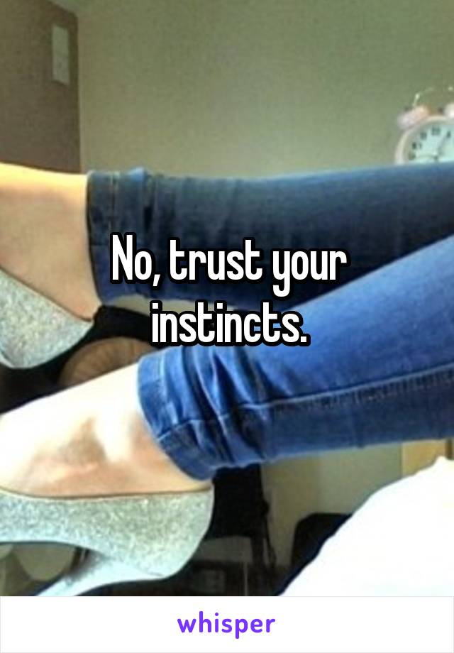 No, trust your instincts.
