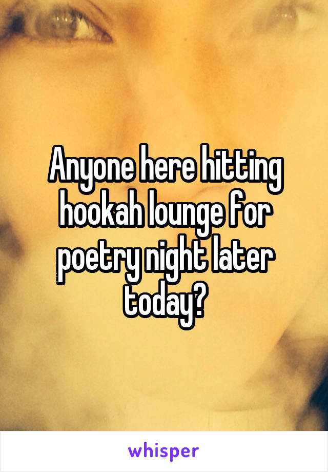 Anyone here hitting hookah lounge for poetry night later today?