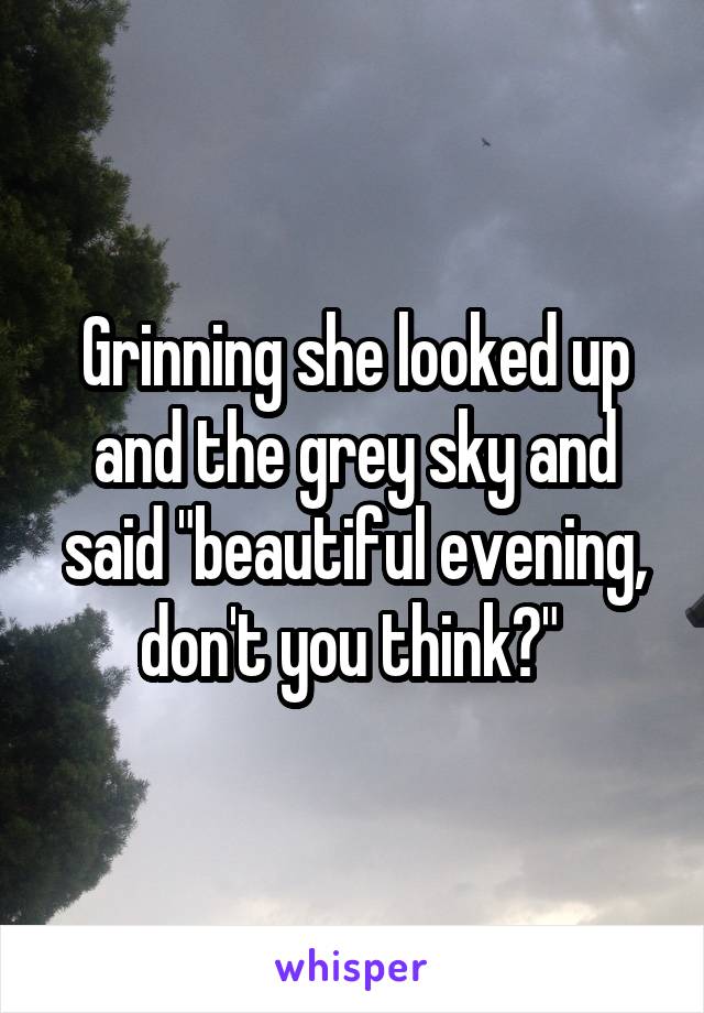 Grinning she looked up and the grey sky and said "beautiful evening, don't you think?" 