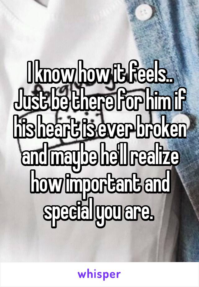 I know how it feels.. Just be there for him if his heart is ever broken and maybe he'll realize how important and special you are. 