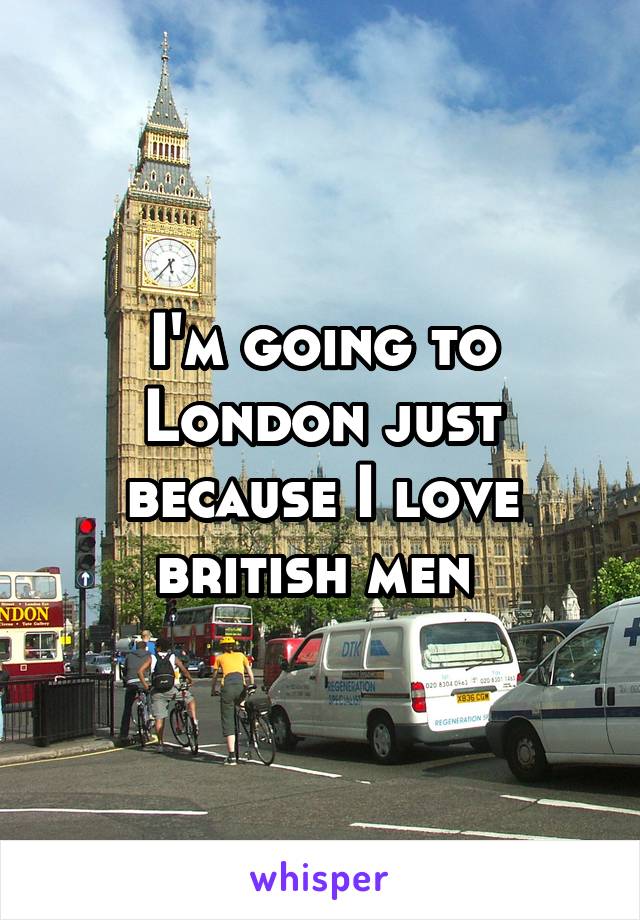 I'm going to London just because I love british men 