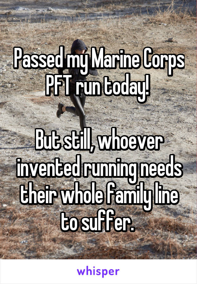 Passed my Marine Corps PFT run today! 

But still, whoever invented running needs their whole family line to suffer. 