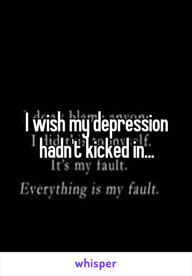 I wish my depression hadn't kicked in...