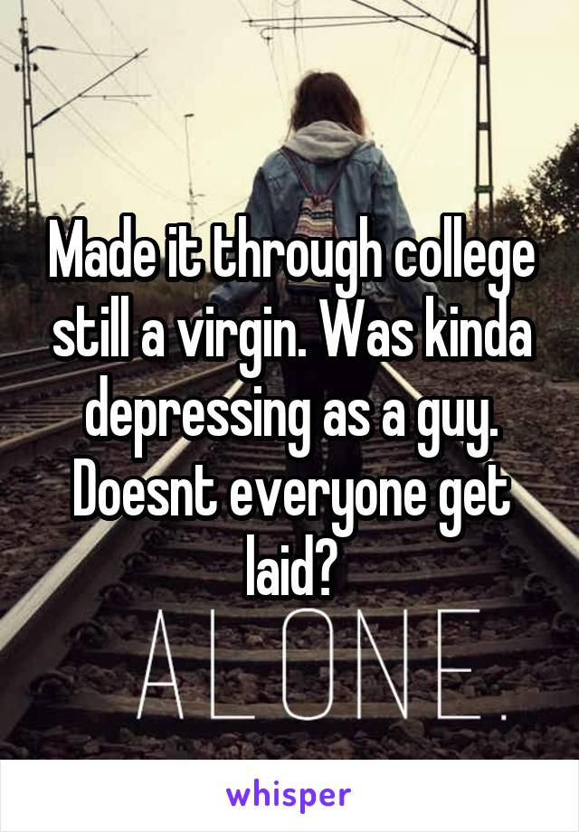 Made it through college still a virgin. Was kinda depressing as a guy. Doesnt everyone get laid?