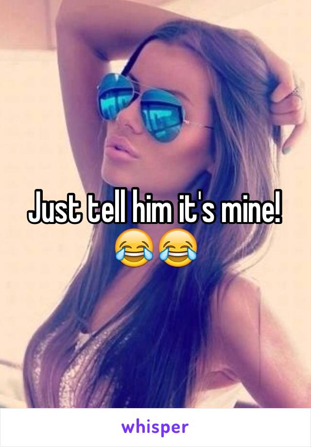 Just tell him it's mine! 😂😂