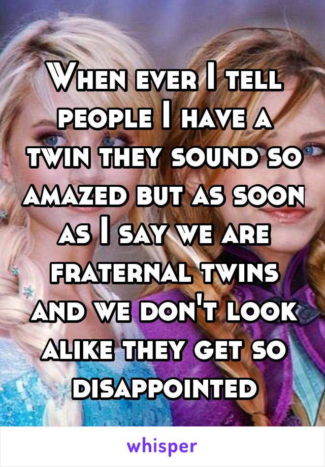 When ever I tell people I have a twin they sound so amazed but as soon as I say we are fraternal twins and we don't look alike they get so disappointed