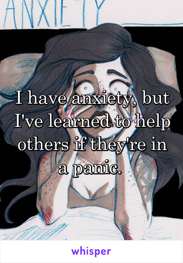 I have anxiety, but I've learned to help others if they're in a panic. 