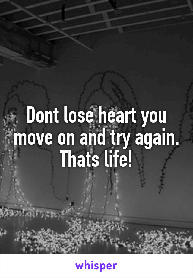 Dont lose heart you move on and try again. Thats life!