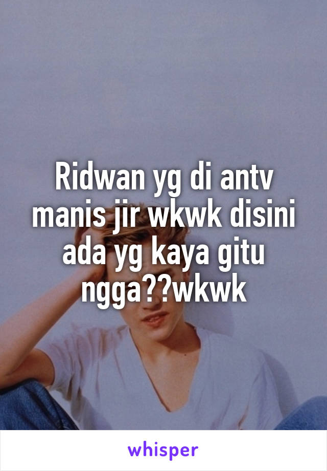 Ridwan yg di antv manis jir wkwk disini ada yg kaya gitu ngga??wkwk