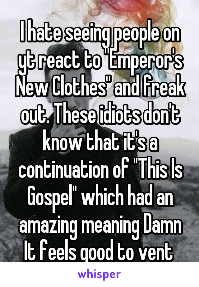 I hate seeing people on yt react to "Emperor's New Clothes" and freak out. These idiots don't know that it's a continuation of "This Is Gospel" which had an amazing meaning Damn It feels good to vent 