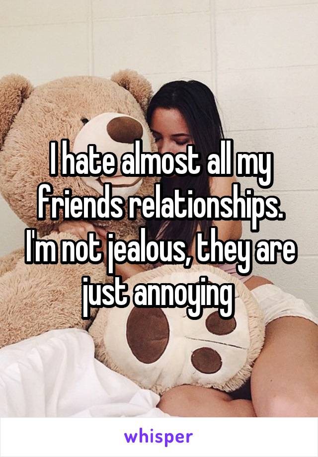 I hate almost all my friends relationships. I'm not jealous, they are just annoying 