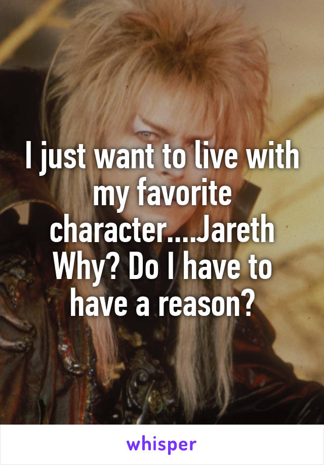 I just want to live with my favorite character....Jareth
Why? Do I have to have a reason?