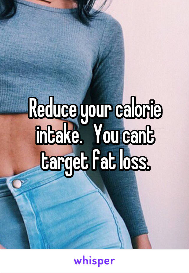 Reduce your calorie intake.   You cant target fat loss.