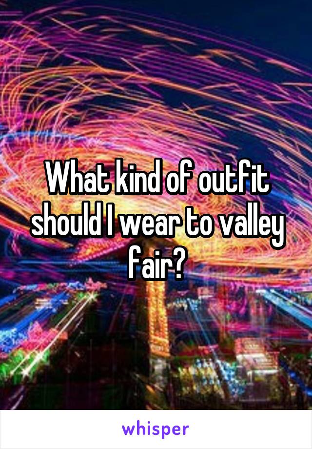 What kind of outfit should I wear to valley fair?