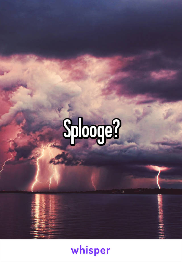 Splooge?