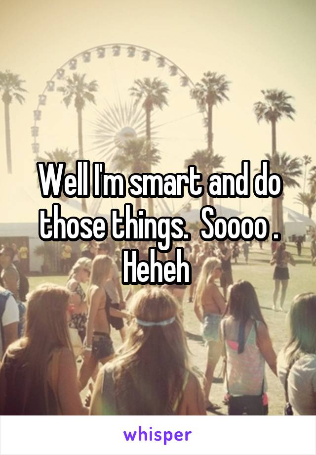 Well I'm smart and do those things.  Soooo . Heheh 